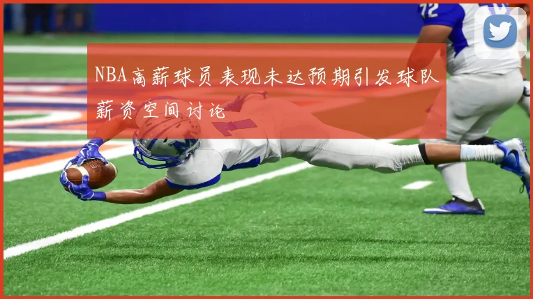 NBA高薪球员表现未达预期引发球队薪资空间讨论