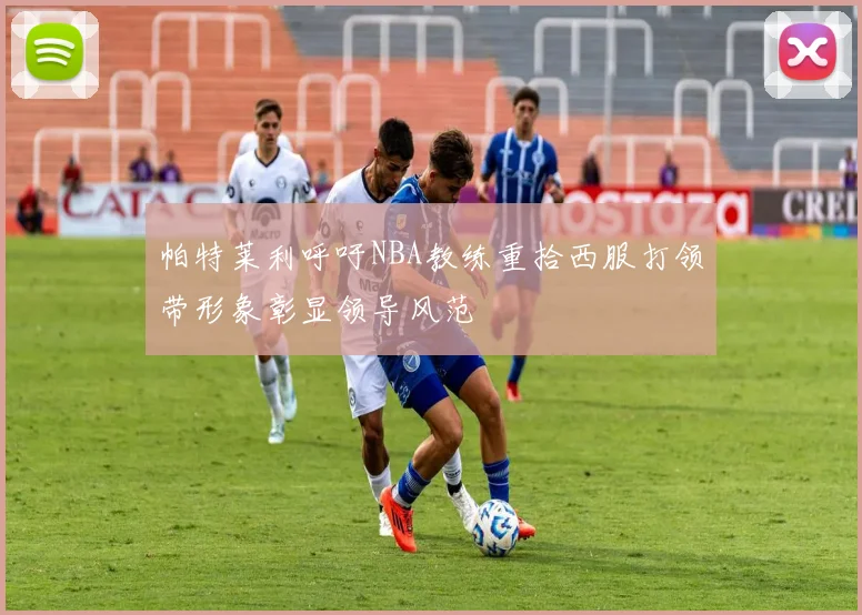 帕特莱利呼吁NBA教练重拾西服打领带形象彰显领导风范