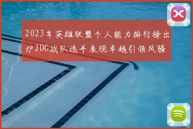 2023年英雄联盟个人能力排行榜出炉JDG战队选手表现卓越引领风骚