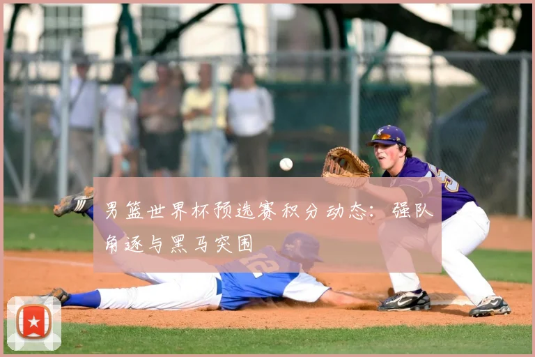 男篮世界杯预选赛积分动态:强队角逐与黑马突围
