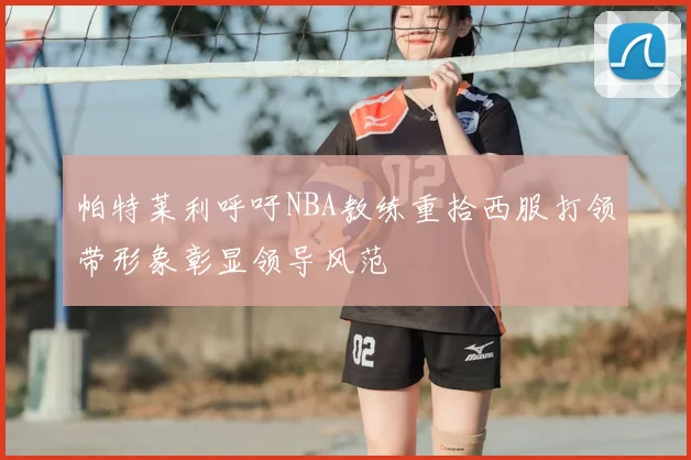 帕特莱利呼吁NBA教练重拾西服打领带形象彰显领导风范