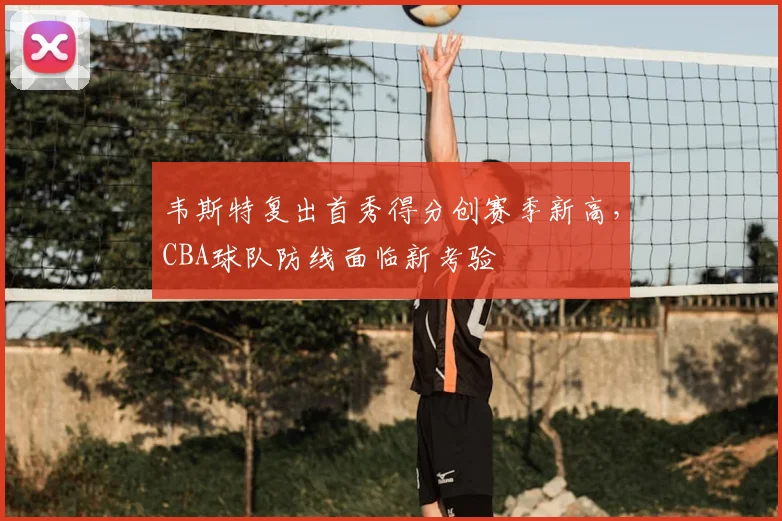 韦斯特复出首秀得分创赛季新高,CBA球队防线面临新考验