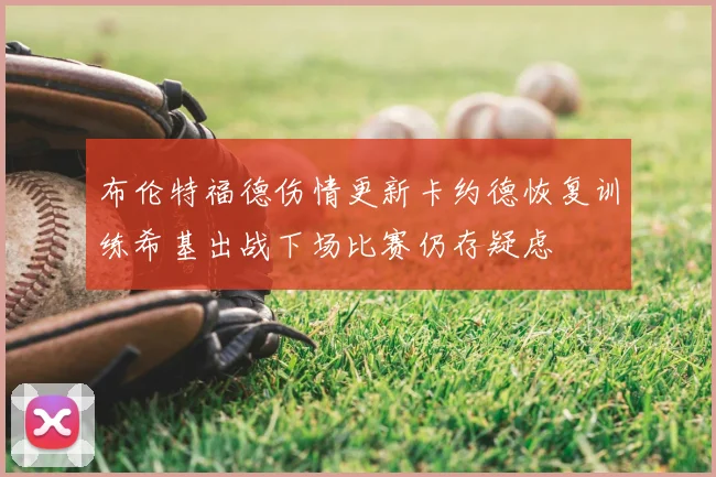 布伦特福德伤情更新卡约德恢复训练希基出战下场比赛仍存疑虑