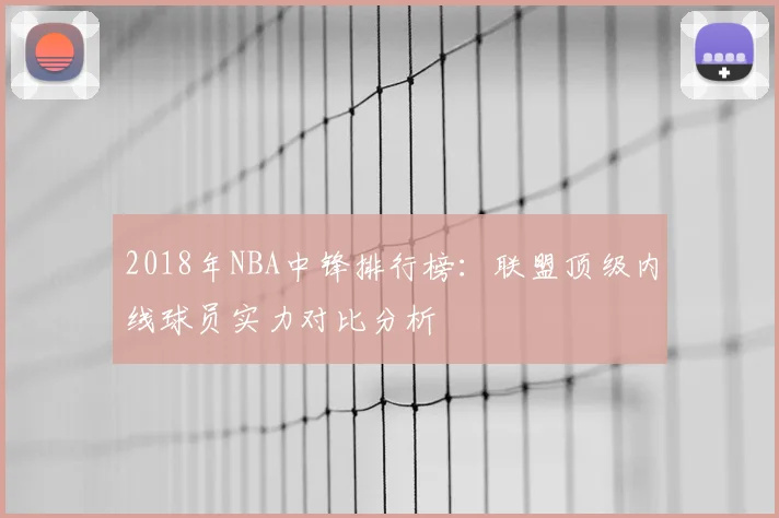 2018年NBA中锋排行榜:联盟顶级内线球员实力对比分析