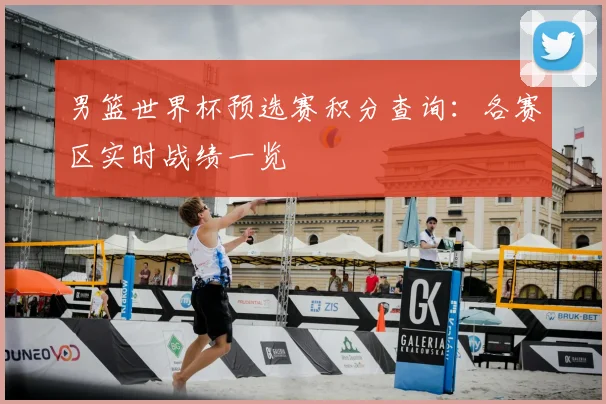 男篮世界杯预选赛积分查询：各赛区实时战绩一览