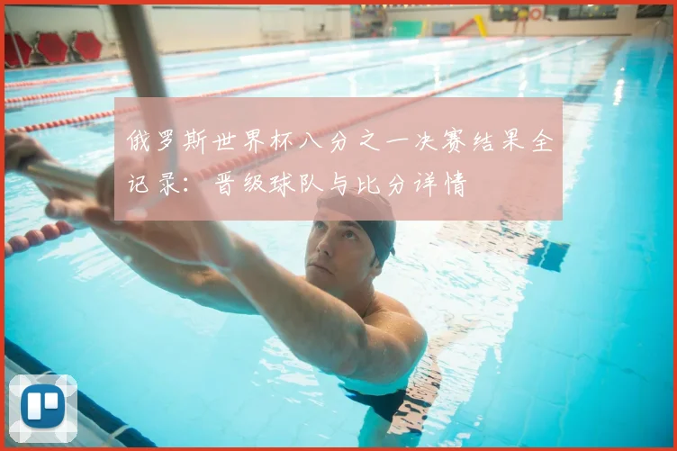 俄罗斯世界杯八分之一决赛结果全记录:晋级球队与比分详情