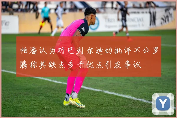 帕潘认为对巴列尔迪的批评不公罗腾称其缺点多于优点引发争议