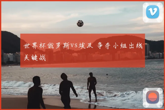 世界杯俄罗斯vs埃及 争夺小组出线关键战