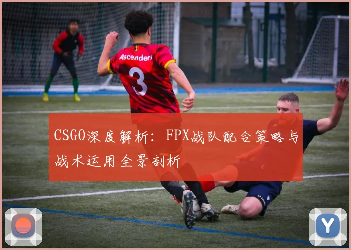 CSGO深度解析：FPX战队配合策略与战术运用全景剖析