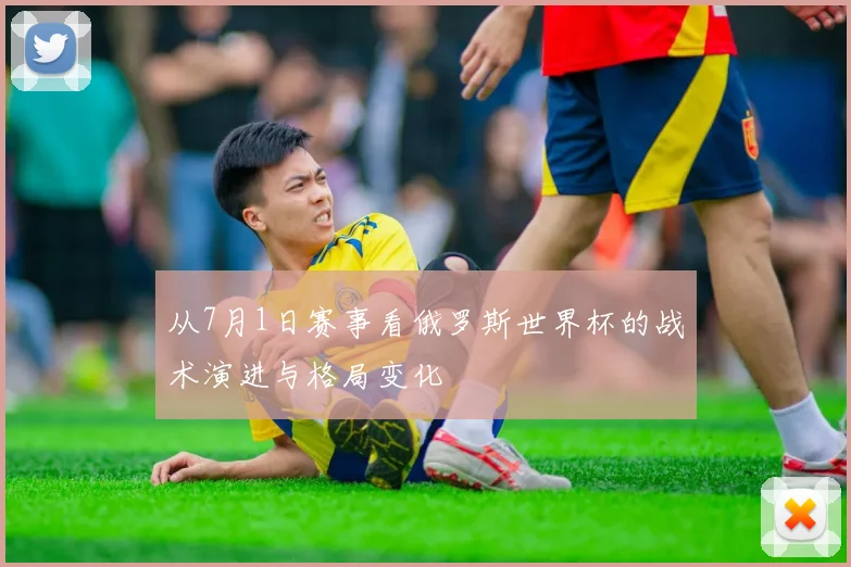 从7月1日赛事看俄罗斯世界杯的战术演进与格局变化