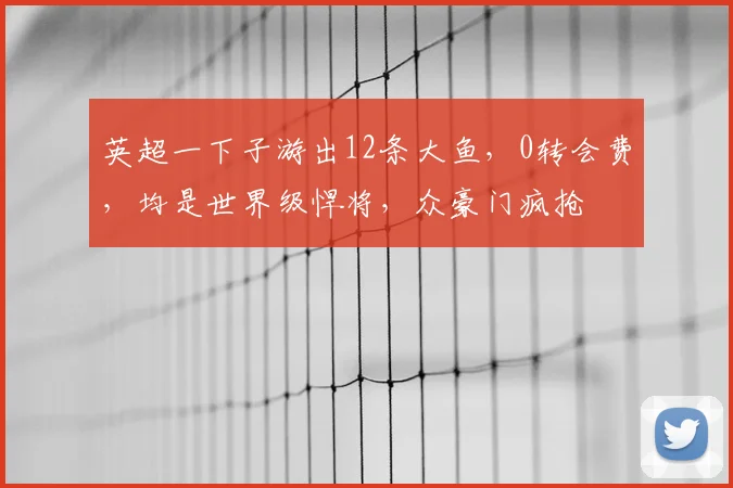 英超一下子游出12条大鱼,0转会费,均是世界级悍将,众豪门疯抢