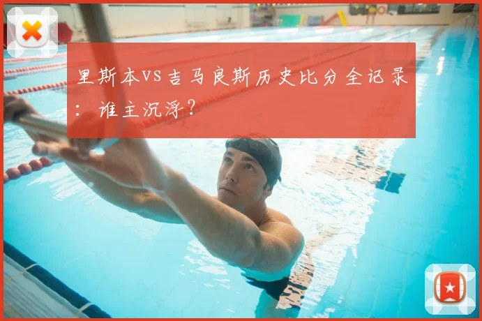 里斯本vs吉马良斯历史比分全记录:谁主沉浮?