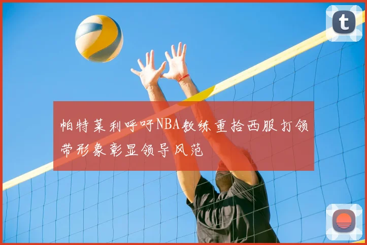 帕特莱利呼吁NBA教练重拾西服打领带形象彰显领导风范