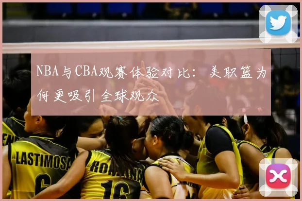 NBA与CBA观赛体验对比:美职篮为何更吸引全球观众