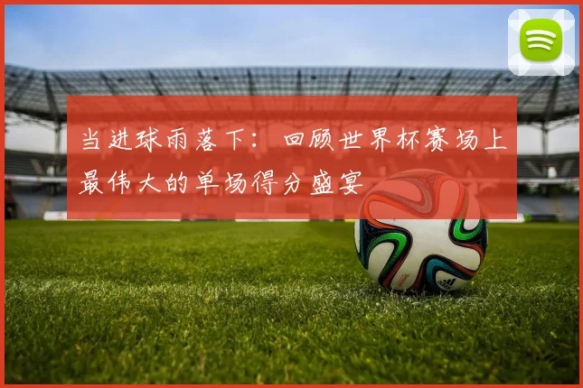 当进球雨落下:回顾世界杯赛场上最伟大的单场得分盛宴