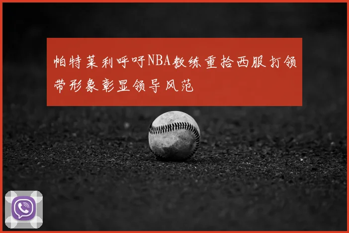 帕特莱利呼吁NBA教练重拾西服打领带形象彰显领导风范