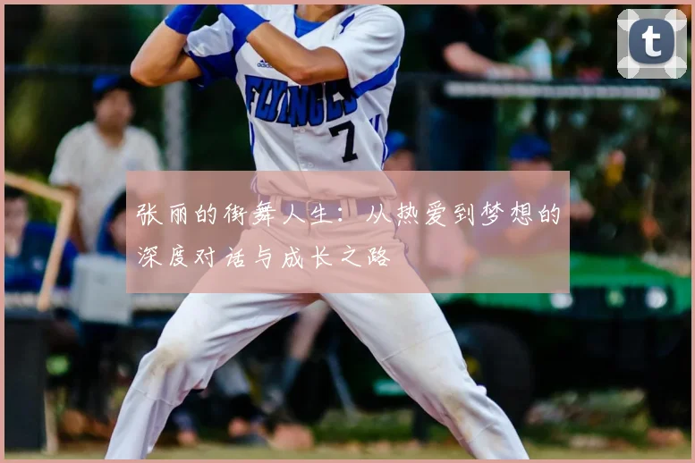 张丽的街舞人生:从热爱到梦想的深度对话与成长之路