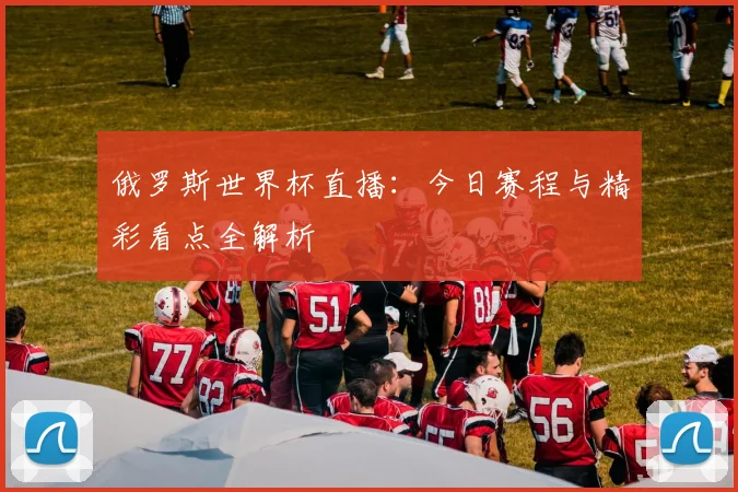 俄罗斯世界杯直播:今日赛程与精彩看点全解析