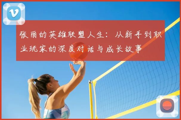 张丽的英雄联盟人生:从新手到职业玩家的深度对话与成长故事