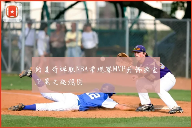 约基奇蝉联NBA常规赛MVP丹佛掘金卫冕之路稳固