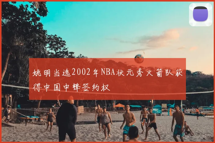 姚明当选2002年NBA状元秀火箭队获得中国中锋签约权