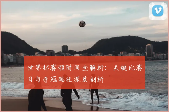 世界杯赛程时间全解析:关键比赛日与夺冠路径深度剖析