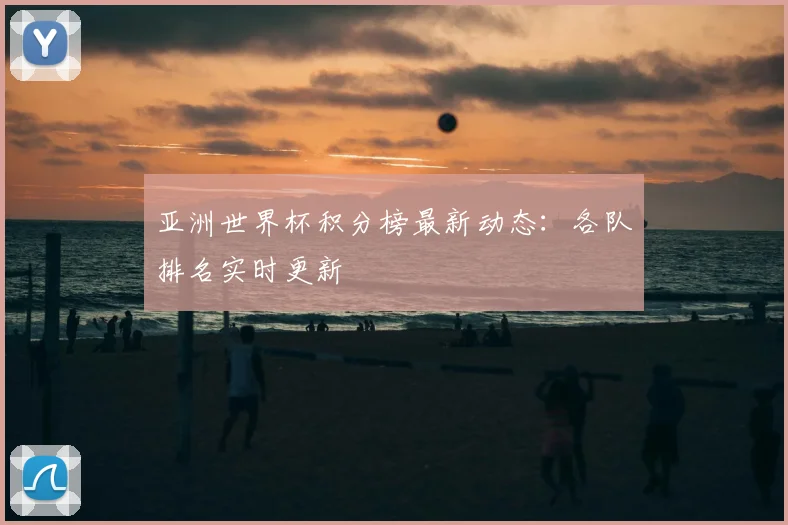 亚洲世界杯积分榜最新动态：各队排名实时更新