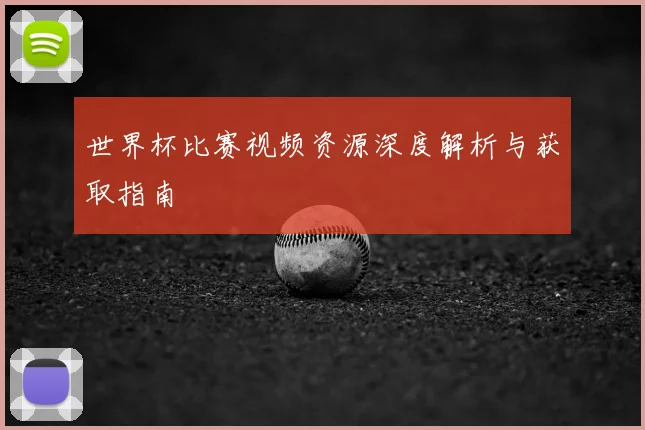 世界杯比赛视频资源深度解析与获取指南