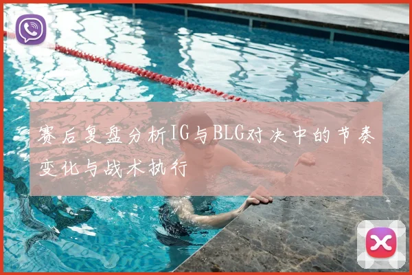赛后复盘分析IG与BLG对决中的节奏变化与战术执行