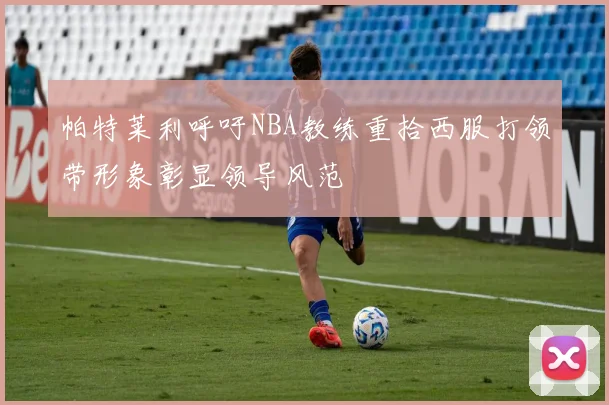 帕特莱利呼吁NBA教练重拾西服打领带形象彰显领导风范
