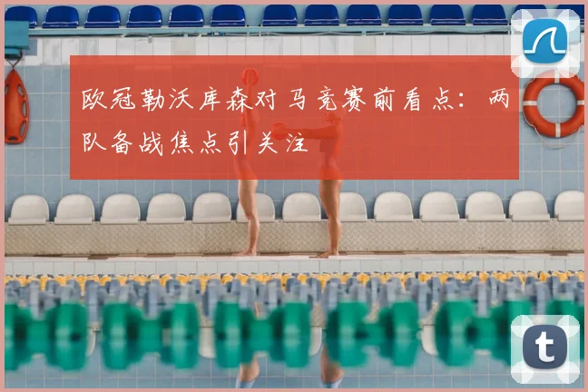 欧冠勒沃库森对马竞赛前看点：两队备战焦点引关注