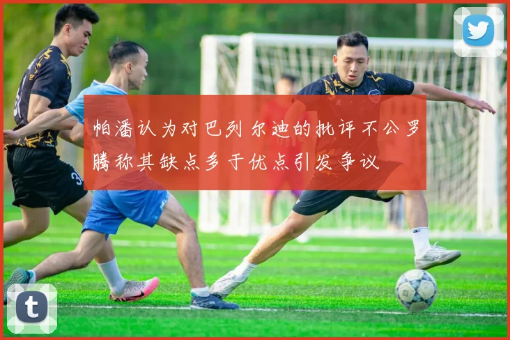 帕潘认为对巴列尔迪的批评不公罗腾称其缺点多于优点引发争议