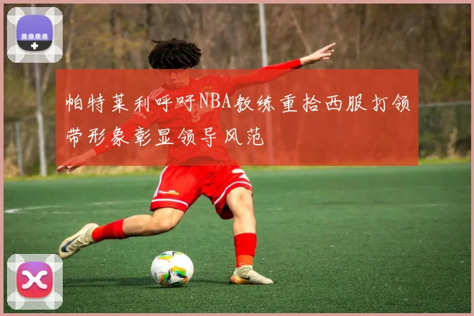 帕特莱利呼吁NBA教练重拾西服打领带形象彰显领导风范