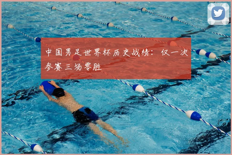 中国男足世界杯历史战绩：仅一次参赛三场零胜