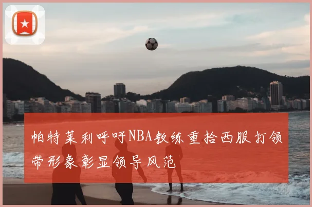 帕特莱利呼吁NBA教练重拾西服打领带形象彰显领导风范