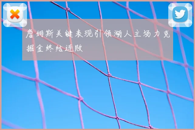 詹姆斯关键表现引领湖人主场力克掘金终结连败