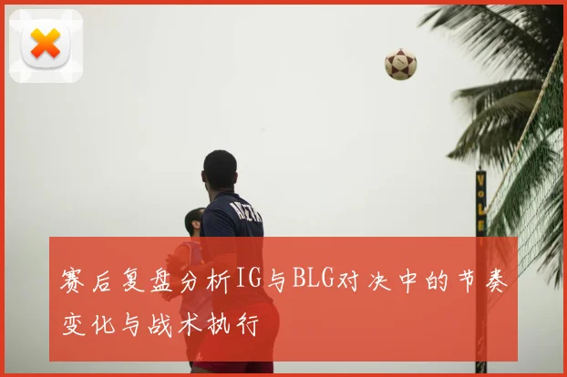 赛后复盘分析IG与BLG对决中的节奏变化与战术执行