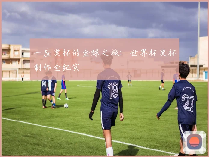 一座奖杯的全球之旅：世界杯奖杯制作全纪实