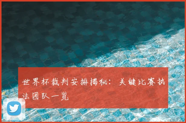 世界杯裁判安排揭秘：关键比赛执法团队一览