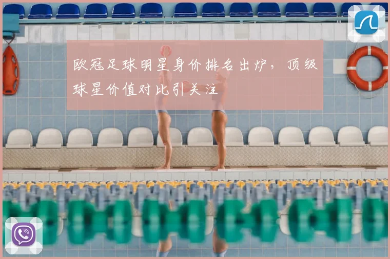 欧冠足球明星身价排名出炉，顶级球星价值对比引关注