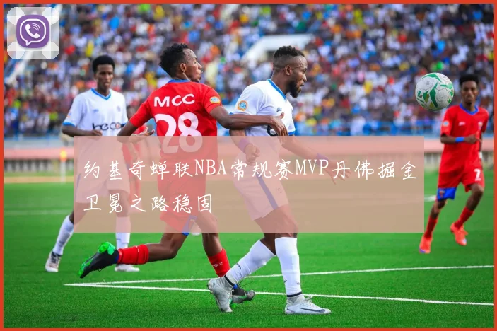 约基奇蝉联NBA常规赛MVP丹佛掘金卫冕之路稳固