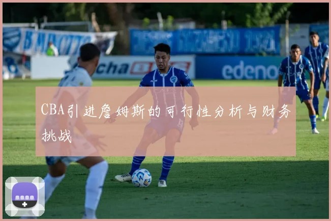CBA引进詹姆斯的可行性分析与财务挑战