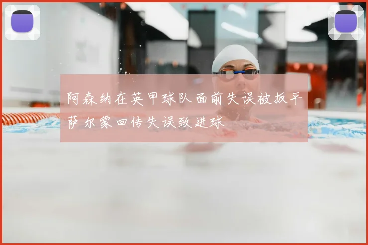 阿森纳在英甲球队面前失误被扳平萨尔蒙回传失误致进球