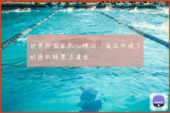 世界杯国家队心理战:高压环境下的团队凝聚力建设