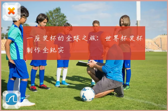 一座奖杯的全球之旅:世界杯奖杯制作全纪实