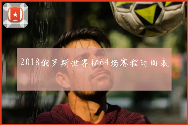 2018俄罗斯世界杯64场赛程时间表