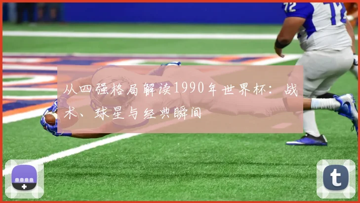 从四强格局解读1990年世界杯：战术、球星与经典瞬间