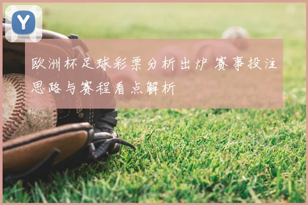欧洲杯足球彩票分析出炉 赛事投注思路与赛程看点解析