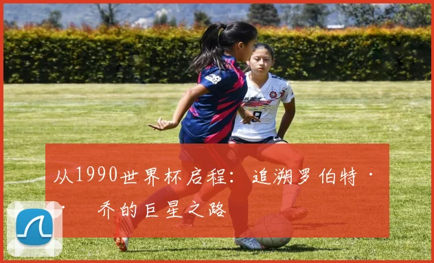 从1990世界杯启程：追溯罗伯特·巴乔的巨星之路