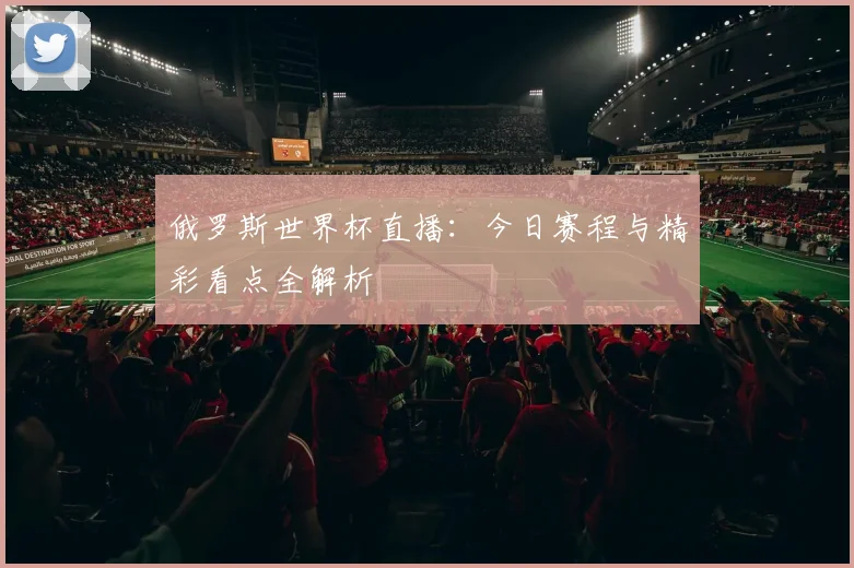俄罗斯世界杯直播：今日赛程与精彩看点全解析